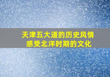 天津五大道的历史风情 感受北洋时期的文化